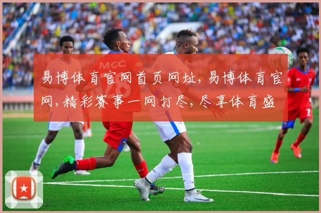 易博体育官网首页网址,易博体育官网,精彩赛事一网打尽,尽享体育盛宴