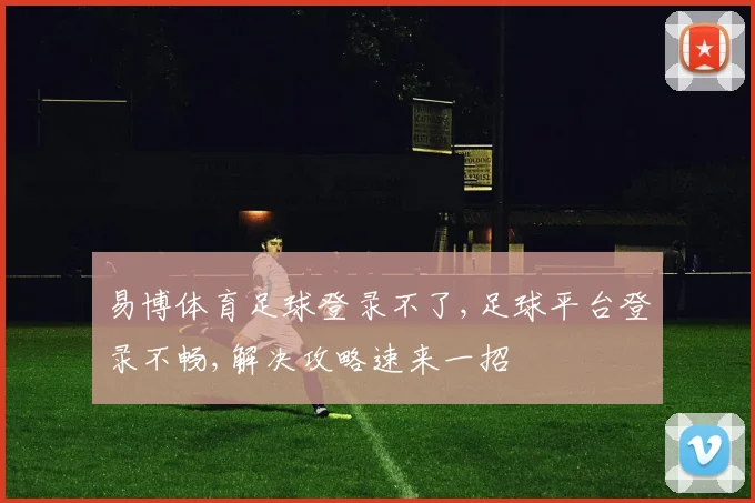 易博体育足球登录不了,足球平台登录不畅,解决攻略速来一招