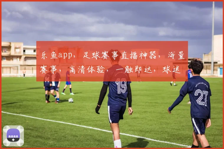乐鱼app，足球赛事直播神器，海量赛事，高清体验，一触即达，球迷必备