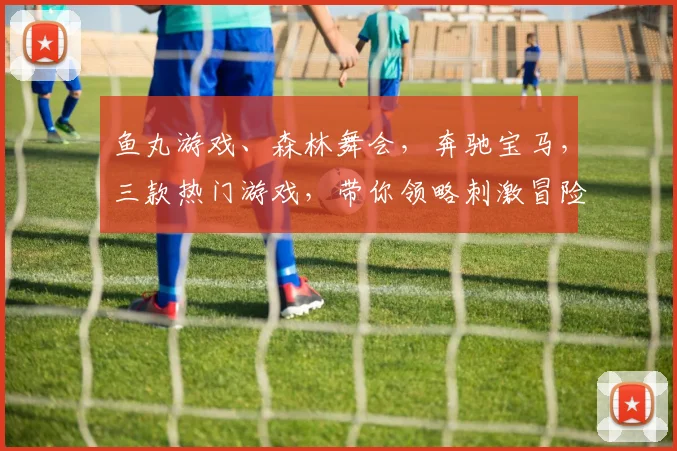 鱼丸游戏、森林舞会，奔驰宝马，三款热门游戏，带你领略刺激冒险之旅