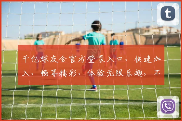 千亿球友会官方登录入口，快速加入，畅享精彩，体验无限乐趣，不容错过